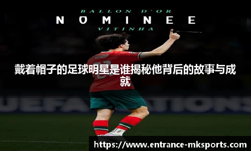 戴着帽子的足球明星是谁揭秘他背后的故事与成就