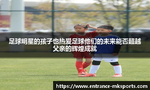 足球明星的孩子也热爱足球他们的未来能否超越父亲的辉煌成就